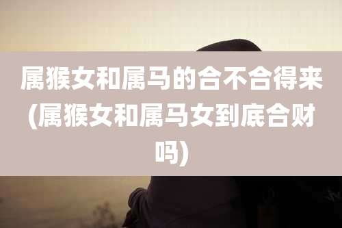 属猴女和属马的合不合得来(属猴女和属马女到底合财吗)