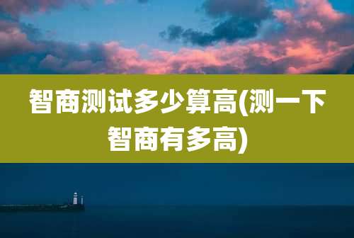 智商测试多少算高(测一下智商有多高)