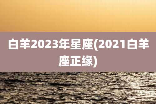 白羊2023年星座(2021白羊座正缘)