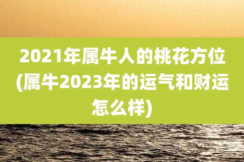 2021年属牛人的桃花方位(属牛2023年的运气和财运怎么样)