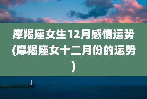 摩羯座女生12月感情运势(摩羯座女十二月份的运势)