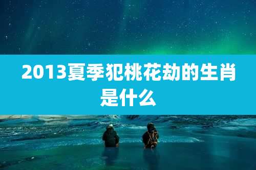 2013夏季犯桃花劫的生肖是什么