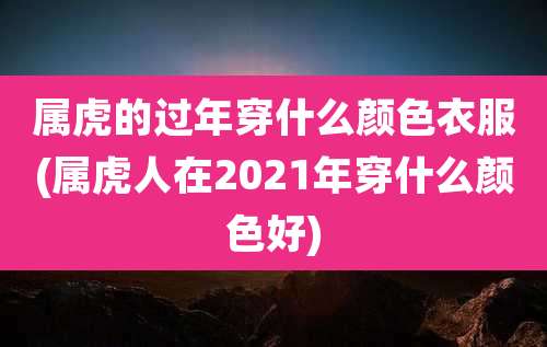 属虎的过年穿什么颜色衣服(属虎人在2021年穿什么颜色好)