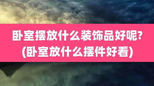卧室摆放什么装饰品好呢?(卧室放什么摆件好看)