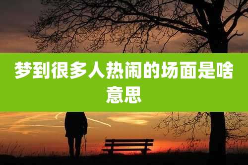 梦到很多人热闹的场面是啥意思