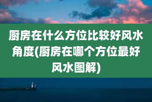 厨房在什么方位比较好风水角度(厨房在哪个方位最好风水图解)