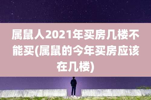 属鼠人2021年买房几楼不能买(属鼠的今年买房应该在几楼)