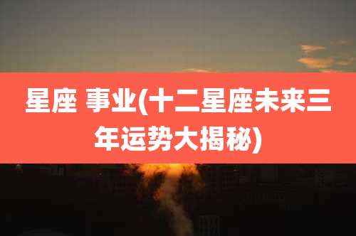星座 事业(十二星座未来三年运势大揭秘)