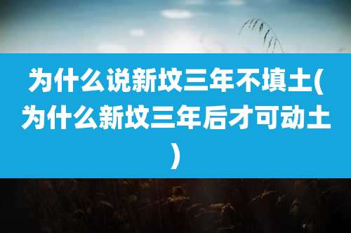 为什么说新坟三年不填土(为什么新坟三年后才可动土)