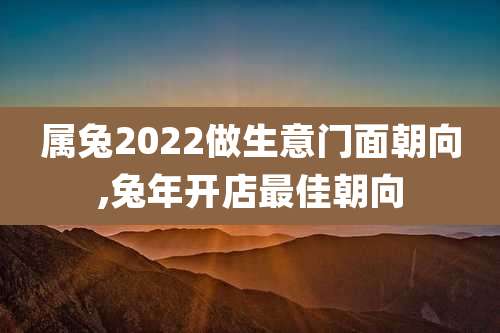 属兔2022做生意门面朝向,兔年开店最佳朝向