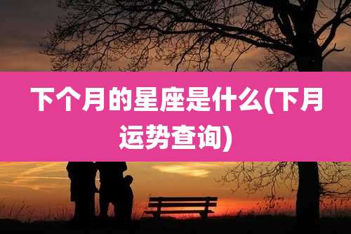 下个月的星座是什么(下月运势查询)