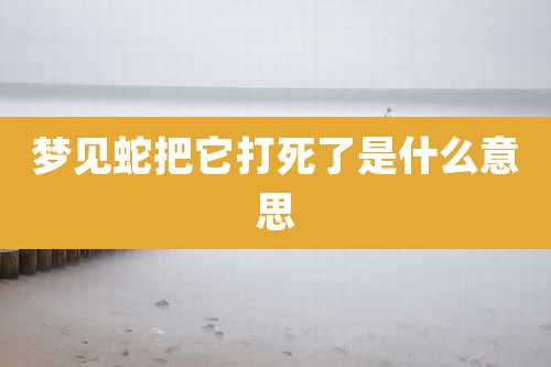 梦见蛇把它打死了是什么意思