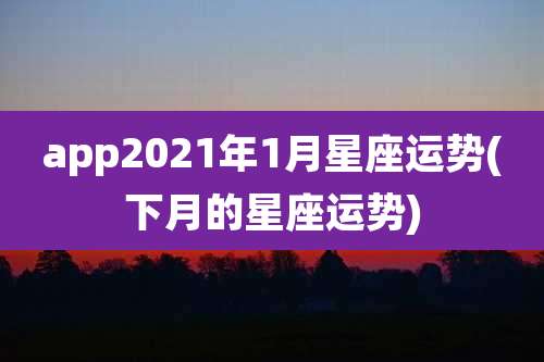 app2021年1月星座运势(下月的星座运势)