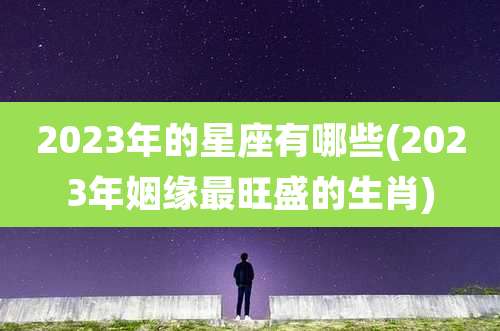 2023年的星座有哪些(2023年姻缘最旺盛的生肖)