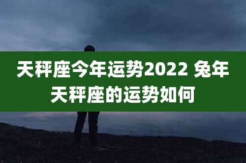 天秤座今年运势2022 兔年天秤座的运势如何