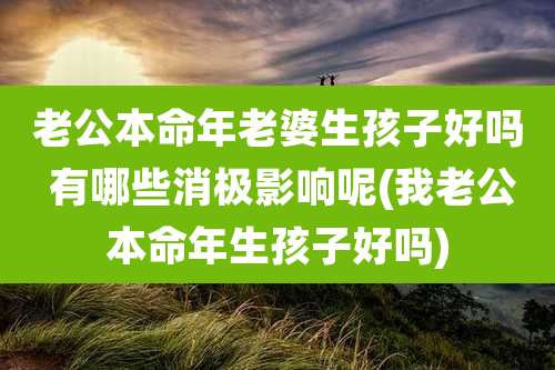 老公本命年老婆生孩子好吗 有哪些消极影响呢(我老公本命年生孩子好吗)