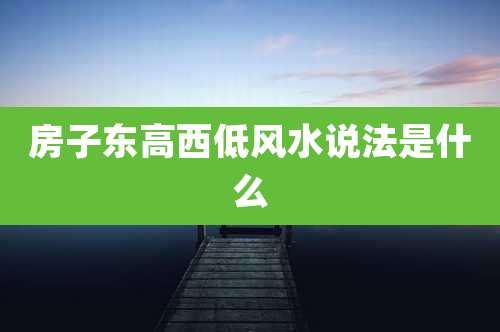 房子东高西低风水说法是什么