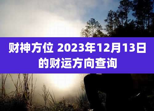 财神方位 2023年12月13日的财运方向查询