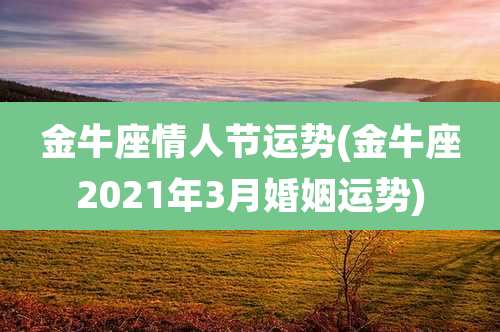 金牛座情人节运势(金牛座2021年3月婚姻运势)