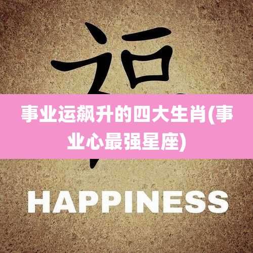 事业运飙升的四大生肖(事业心最强星座)