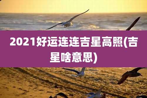 2021好运连连吉星高照(吉星啥意思)