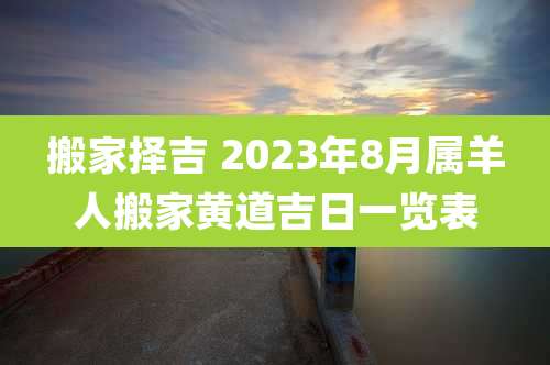 搬家择吉 2023年8月属羊人搬家黄道吉日一览表