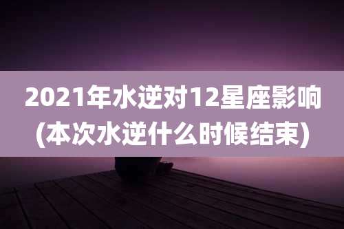 2021年水逆对12星座影响(本次水逆什么时候结束)