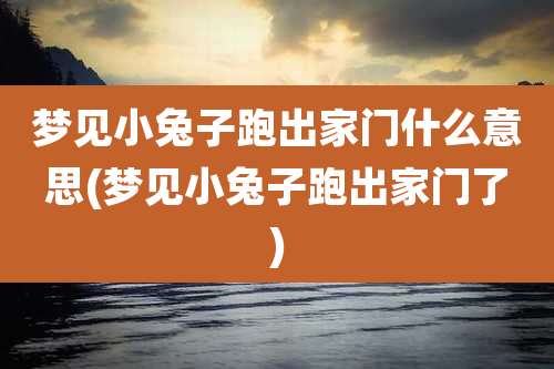 梦见小兔子跑出家门什么意思(梦见小兔子跑出家门了)