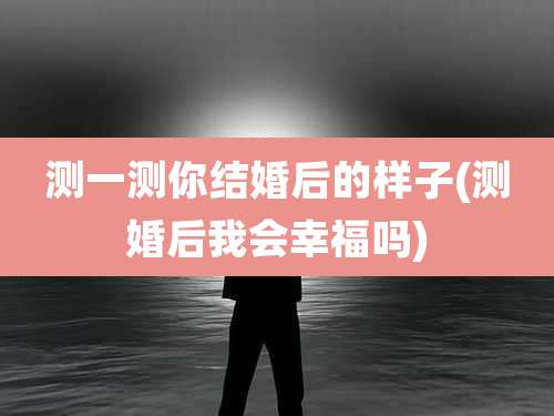 测一测你结婚后的样子(测婚后我会幸福吗)