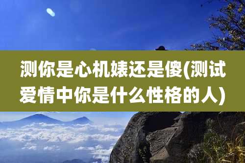 测你是心机婊还是傻(测试爱情中你是什么性格的人)