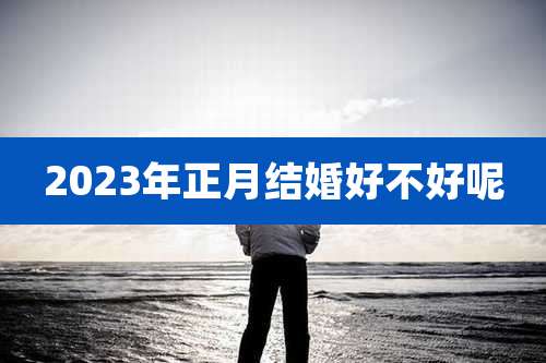 2023年正月结婚好不好呢