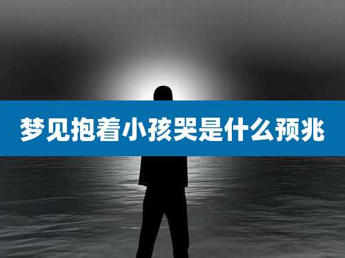 梦见抱着小孩哭是什么预兆