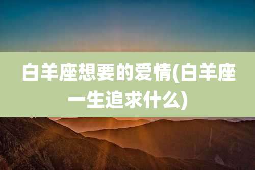 白羊座想要的爱情(白羊座一生追求什么)