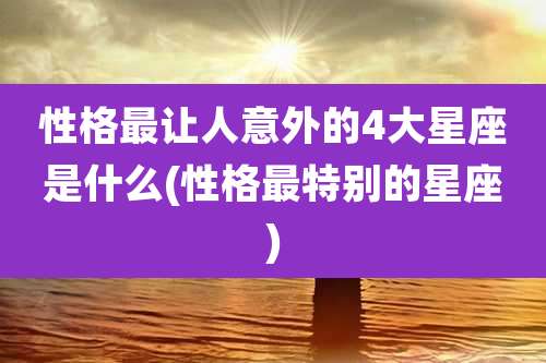 性格最让人意外的4大星座是什么(性格最特别的星座)