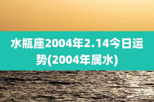 水瓶座2004年2.14今日运势(2004年属水)