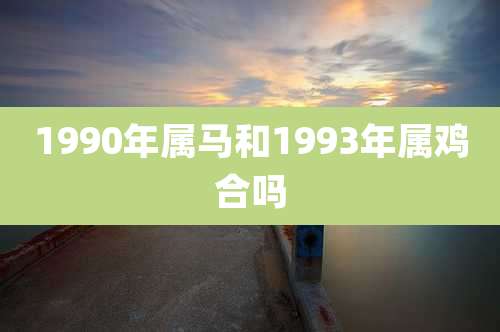 1990年属马和1993年属鸡合吗