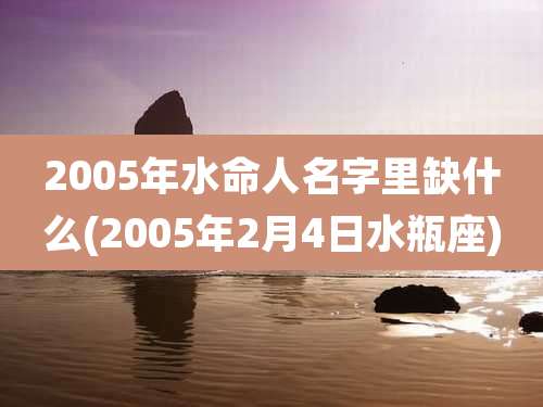 2005年水命人名字里缺什么(2005年2月4日水瓶座)
