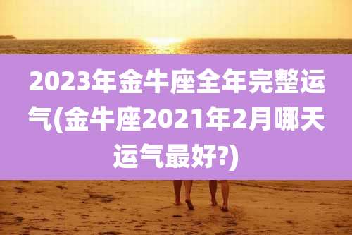 2023年金牛座全年完整运气(金牛座2021年2月哪天运气最好?)