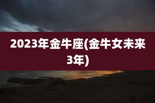 2023年金牛座(金牛女未来3年)