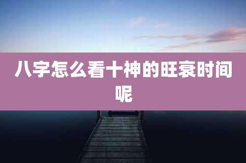 八字怎么看十神的旺衰时间呢