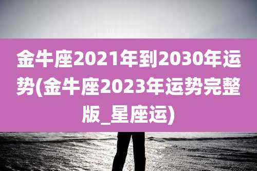 金牛座2021年到2030年运势(金牛座2023年运势完整版_星座运)