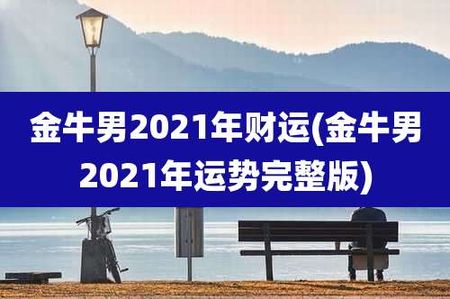 金牛男2021年财运(金牛男2021年运势完整版)