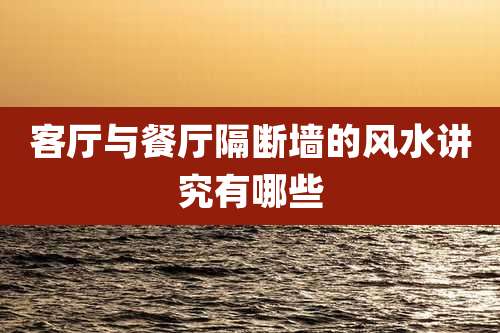 客厅与餐厅隔断墙的风水讲究有哪些