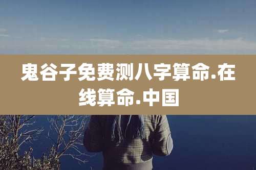 鬼谷子免费测八字算命.在线算命.中国