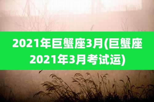 2021年巨蟹座3月(巨蟹座2021年3月考试运)