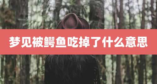 梦见被鳄鱼吃掉了什么意思