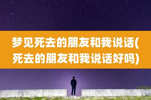 梦见死去的朋友和我说话(死去的朋友和我说话好吗)