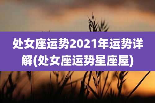 处女座运势2021年运势详解(处女座运势星座屋)