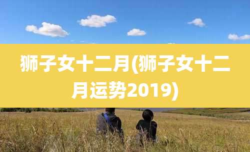 狮子女十二月(狮子女十二月运势2019)