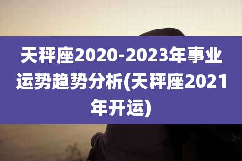 天秤座2020-2023年事业运势趋势分析(天秤座2021年开运)